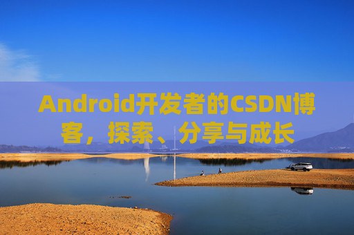 Android开发者的CSDN博客，探索、分享与成长