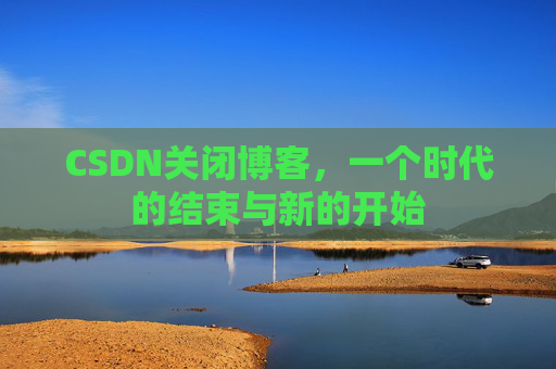 CSDN关闭博客，一个时代的结束与新的开始
